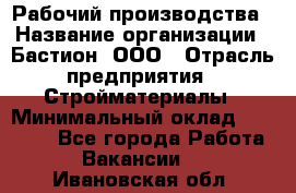 Рабочий производства › Название организации ­ Бастион, ООО › Отрасль предприятия ­ Стройматериалы › Минимальный оклад ­ 20 000 - Все города Работа » Вакансии   . Ивановская обл.